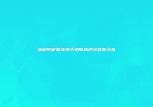 岳阳市膨体隆鼻手术领域杰出医生名录