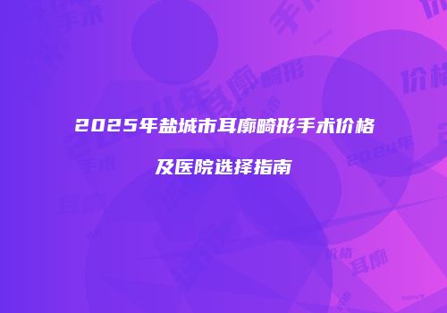 2025年盐城市耳廓畸形手术价格及医院选择指南