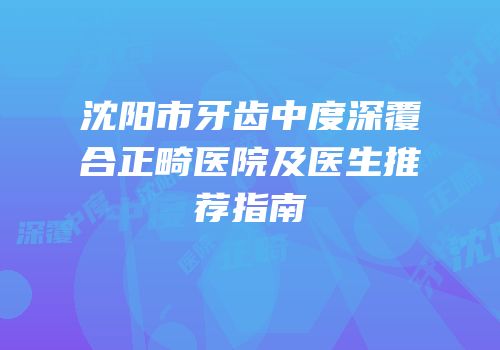 沈阳市牙齿中度深覆合正畸医院及医生推荐指南