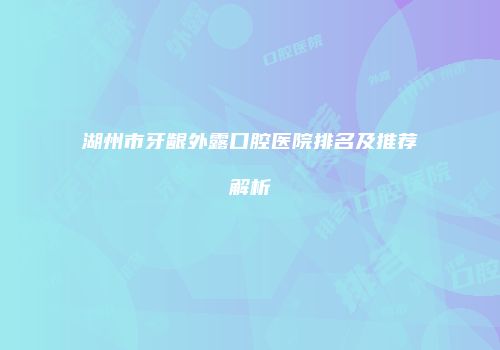 湖州市牙龈外露口腔医院排名及推荐解析