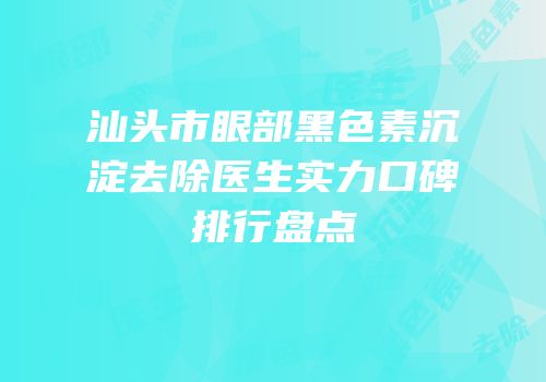 汕头市眼部黑色素沉淀去除医生实力口碑排行盘点