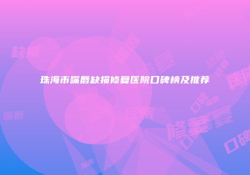 珠海市嘴唇缺损修复医院口碑榜及推荐