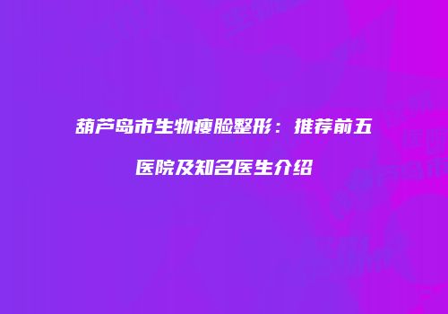 葫芦岛市生物瘦脸整形：推荐前五医院及知名医生介绍