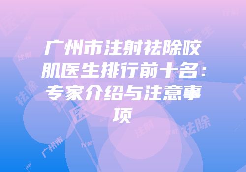 广州市注射祛除咬肌医生排行前十名：专家介绍与注意事项