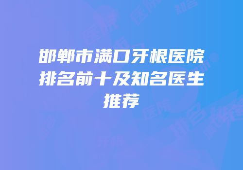 邯郸市满口牙根医院排名前十及知名医生推荐