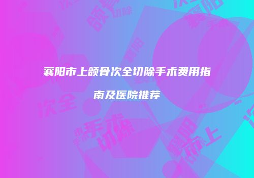 襄阳市上颌骨次全切除手术费用指南及医院推荐