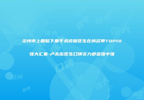沧州市上眼睑下垂手术修复医生在榜名单TOP10强大汇集-卢永佑医生口碑实力都是强中强