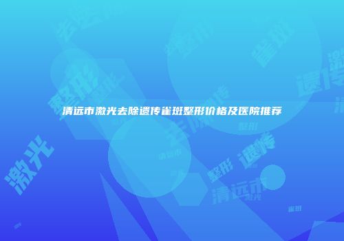 清远市激光去除遗传雀斑整形价格及医院推荐