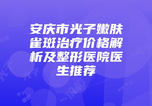 安庆市光子嫩肤雀斑治疗价格解析及整形医院医生推荐