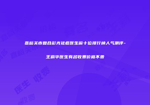 嘉峪关市复合彩光祛痘医生前十位排行榜人气测评-王莉华医生有名收费价格不贵