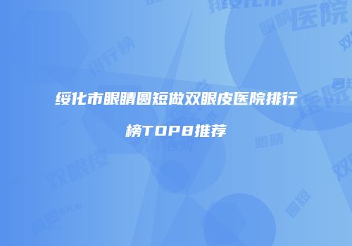 绥化市眼睛圆短做双眼皮医院排行榜TOP8推荐