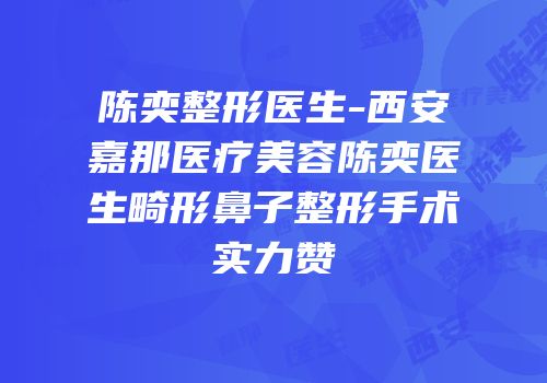 陈奕整形医生-西安嘉那医疗美容陈奕医生畸形鼻子整形手术实力赞