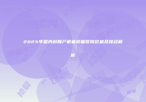 2025年国内剖腹产疤痕修复医院价格及排名解析