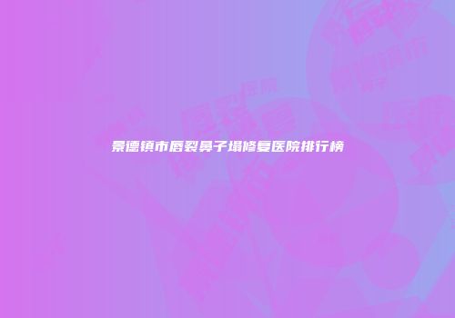 景德镇市唇裂鼻子塌修复医院排行榜