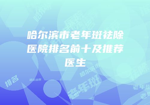 哈尔滨市老年斑祛除医院排名前十及推荐医生