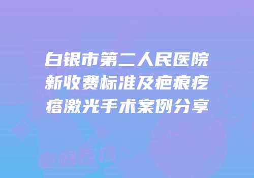 白银市第二人民医院新收费标准及疤痕疙瘩激光手术案例分享
