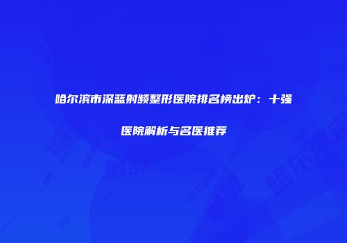 哈尔滨市深蓝射频整形医院排名榜出炉：十强医院解析与名医推荐