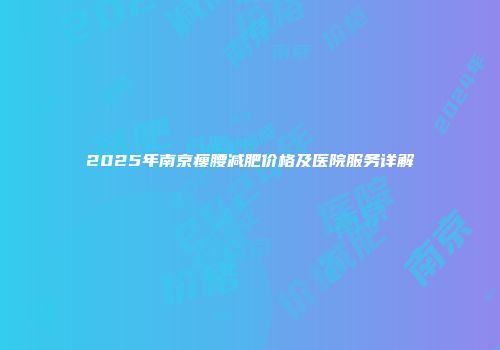 2025年南京瘦腰减肥价格及医院服务详解