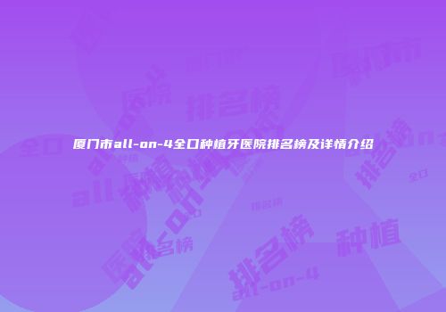 厦门市all-on-4全口种植牙医院排名榜及详情介绍