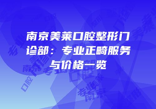 南京美莱口腔整形门诊部：专业正畸服务与价格一览