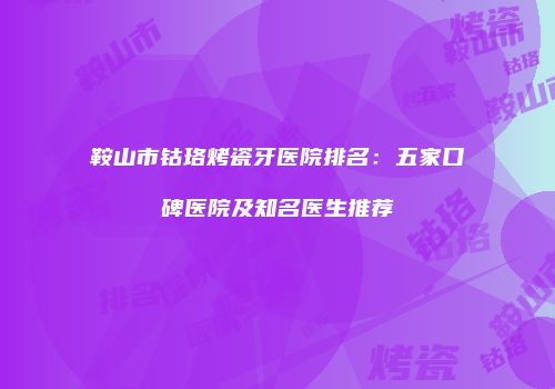 鞍山市钴珞烤瓷牙医院排名：五家口碑医院及知名医生推荐