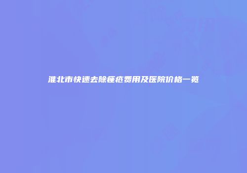 淮北市快速去除痤疮费用及医院价格一览