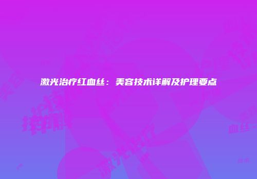 激光治疗红血丝：美容技术详解及护理要点