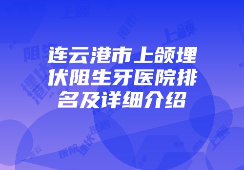 连云港市上颌埋伏阻生牙医院排名及详细介绍
