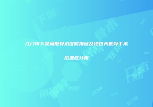 江门市下颌角磨骨术医院排名及地包天截骨手术后遗症分析