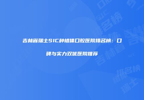 吉林省瑞士SIC种植体口腔医院排名榜：口碑与实力双优医院推荐