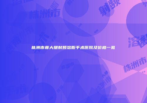 株洲市瘦大腿射频溶脂手术医院及价格一览