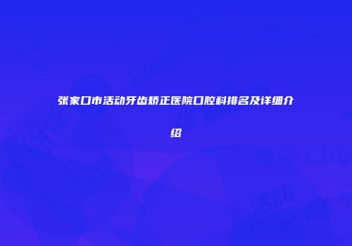 张家口市活动牙齿矫正医院口腔科排名及详细介绍