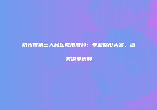 杭州市第三人民医院皮肤科：专业整形美容，服务深受信赖