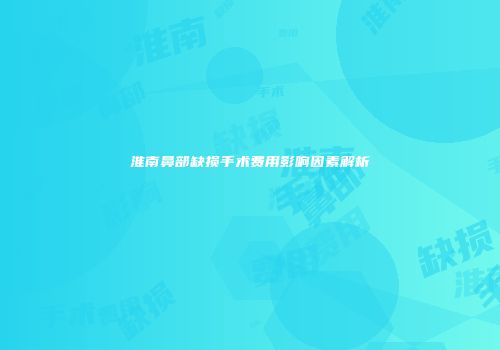 淮南鼻部缺损手术费用影响因素解析