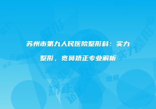 苏州市第九人民医院整形科：实力整形，宽鼻矫正专业解析