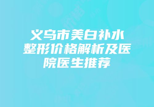 义乌市美白补水整形价格解析及医院医生推荐
