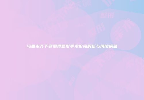 乌鲁木齐下颚磨骨整形手术价格解析与风险展望