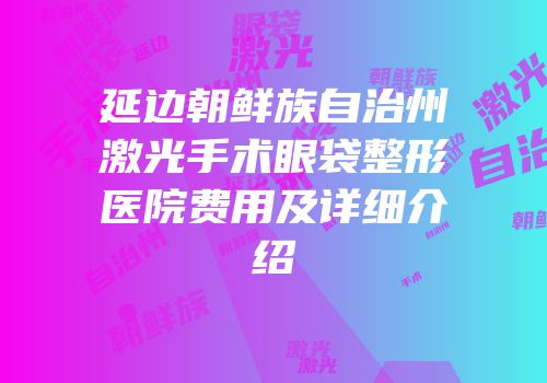 延边朝鲜族自治州激光手术眼袋整形医院费用及详细介绍
