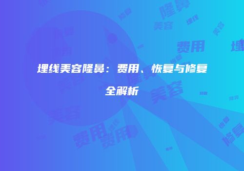 埋线美容隆鼻：费用、恢复与修复全解析