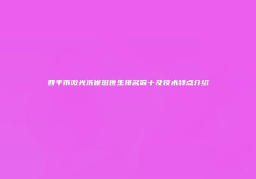四平市激光洗雀斑医生排名前十及技术特点介绍
