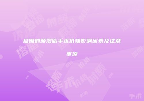 盘锦射频溶脂手术价格影响因素及注意事项