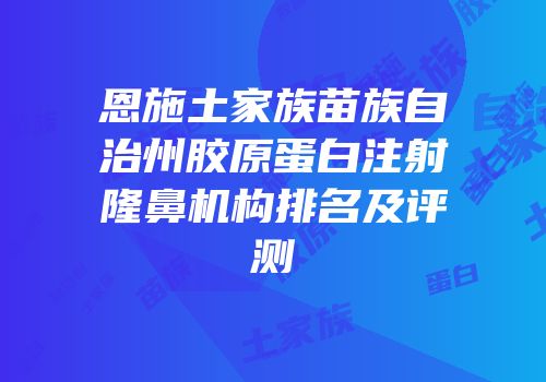 恩施土家族苗族自治州胶原蛋白注射隆鼻机构排名及评测