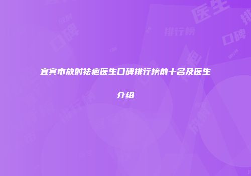 宜宾市放射祛疤医生口碑排行榜前十名及医生介绍