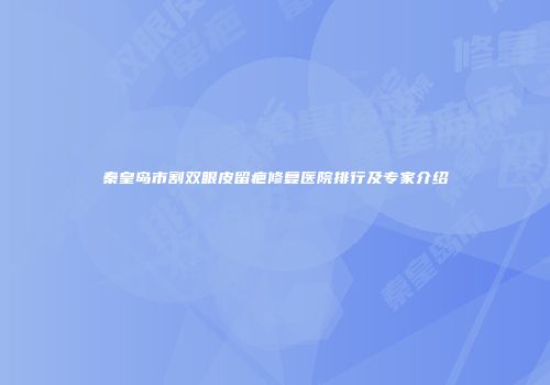 秦皇岛市割双眼皮留疤修复医院排行及专家介绍