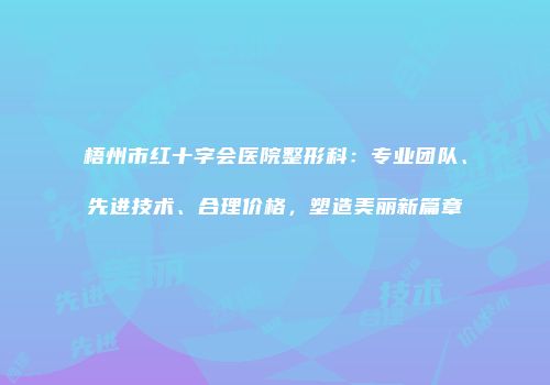梧州市红十字会医院整形科：专业团队、先进技术、合理价格，塑造美丽新篇章