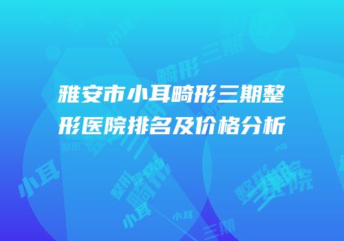 雅安市小耳畸形三期整形医院排名及价格分析