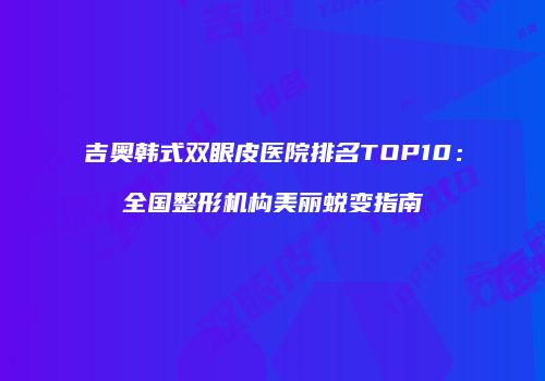 吉奥韩式双眼皮医院排名TOP10：全国整形机构美丽蜕变指南
