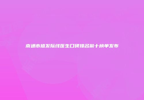 南通市植发际线医生口碑排名前十榜单发布