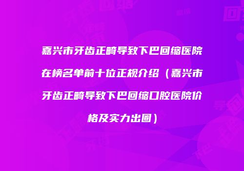 嘉兴市牙齿正畸导致下巴回缩医院在榜名单前十位正规介绍（嘉兴市牙齿正畸导致下巴回缩口腔医院价格及实力出圈）