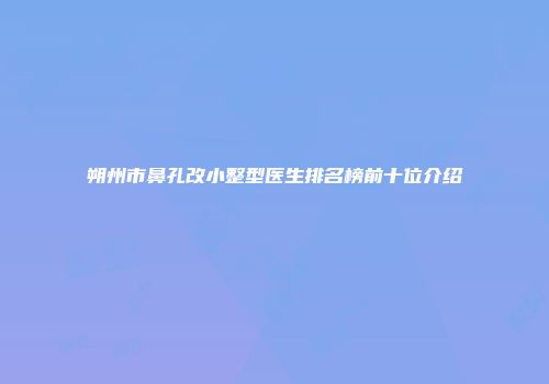 朔州市鼻孔改小整型医生排名榜前十位介绍